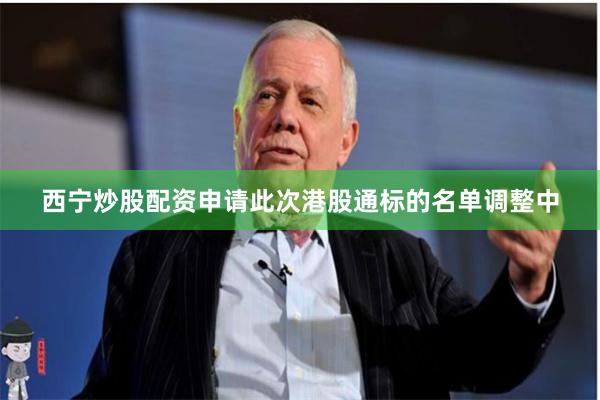 西宁炒股配资申请此次港股通标的名单调整中