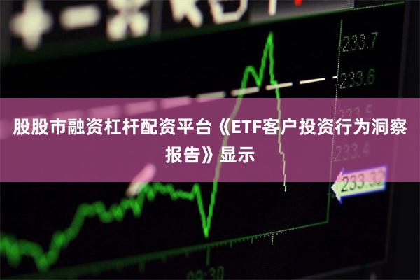 股股市融资杠杆配资平台《ETF客户投资行为洞察报告》显示