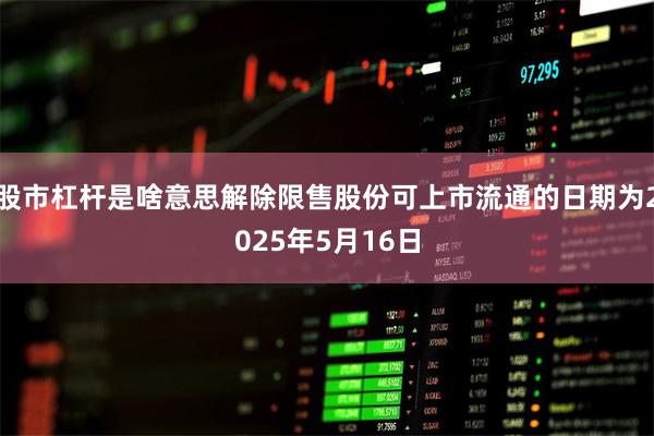 股市杠杆是啥意思解除限售股份可上市流通的日期为2025年5月16日