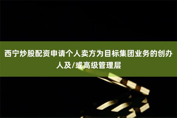 西宁炒股配资申请个人卖方为目标集团业务的创办人及/或高级管理层