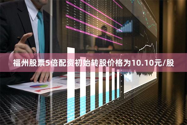 福州股票5倍配资初始转股价格为10.10元/股
