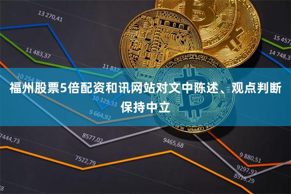 福州股票5倍配资和讯网站对文中陈述、观点判断保持中立