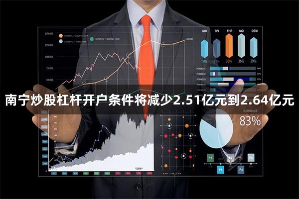 南宁炒股杠杆开户条件将减少2.51亿元到2.64亿元