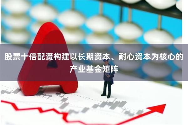 股票十倍配资构建以长期资本、耐心资本为核心的产业基金矩阵