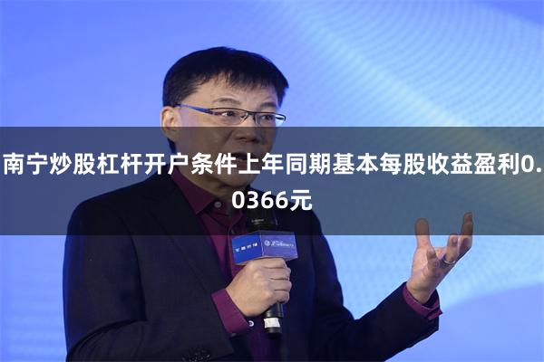 南宁炒股杠杆开户条件上年同期基本每股收益盈利0.0366元