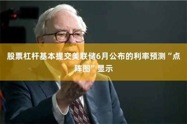 股票杠杆基本提交　　美联储6月公布的利率预测“点阵图”显示