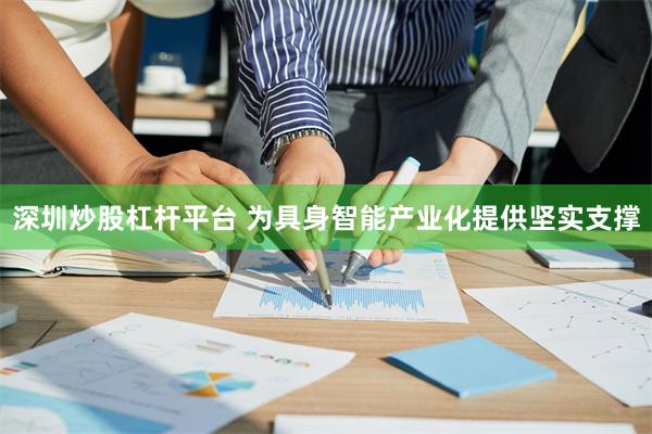 深圳炒股杠杆平台 为具身智能产业化提供坚实支撑