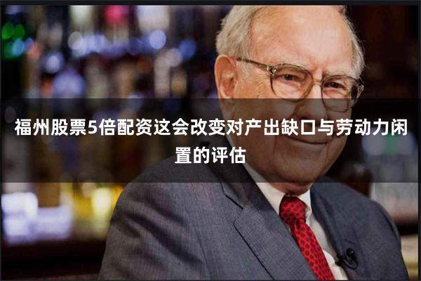 福州股票5倍配资这会改变对产出缺口与劳动力闲置的评估