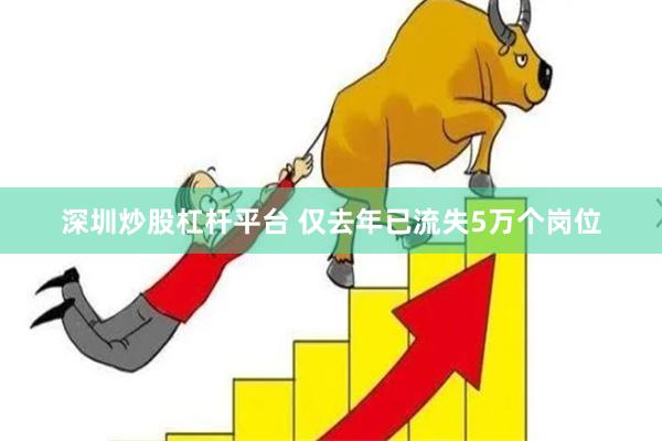 深圳炒股杠杆平台 仅去年已流失5万个岗位