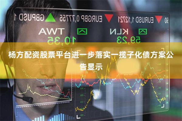 杨方配资股票平台进一步落实一揽子化债方案　　公告显示