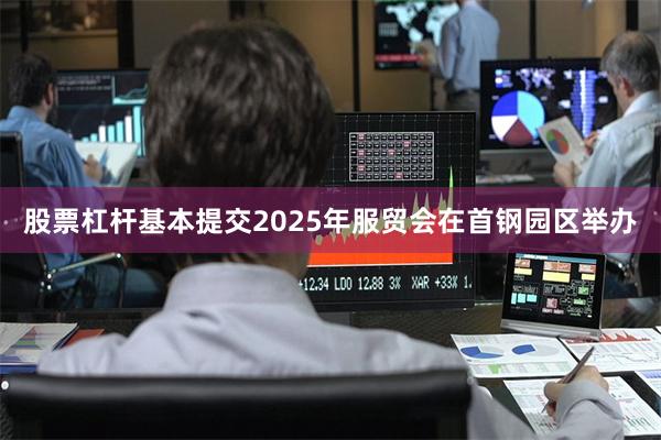 股票杠杆基本提交2025年服贸会在首钢园区举办