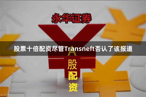 股票十倍配资尽管Transneft否认了该报道