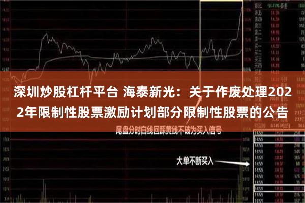 深圳炒股杠杆平台 海泰新光:关于作废处理2022年限制性股票激励计划部分限制性股票的公告