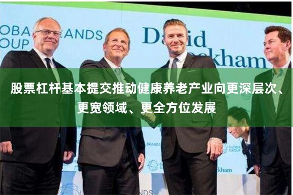 股票杠杆基本提交推动健康养老产业向更深层次、更宽领域、更全方位发展