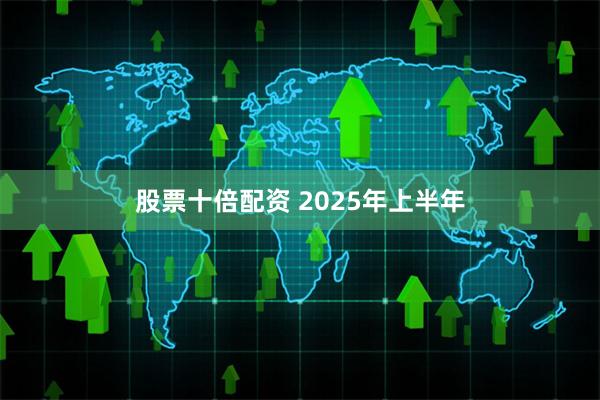 股票十倍配资 　　2025年上半年