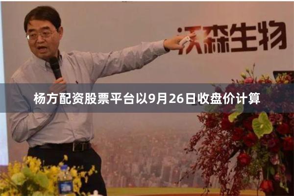 杨方配资股票平台　　以9月26日收盘价计算