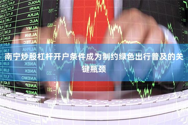 南宁炒股杠杆开户条件成为制约绿色出行普及的关键瓶颈