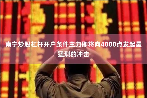 南宁炒股杠杆开户条件主力即将向4000点发起最猛烈的冲击