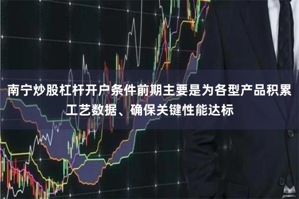 南宁炒股杠杆开户条件前期主要是为各型产品积累工艺数据、确保关键性能达标