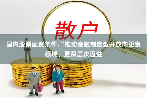国内股票配资条件. “推动金融制度型开放向更宽领域、更深层次迈进