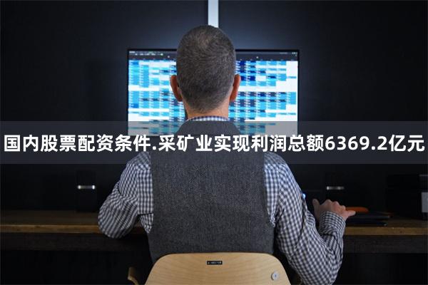 国内股票配资条件.采矿业实现利润总额6369.2亿元