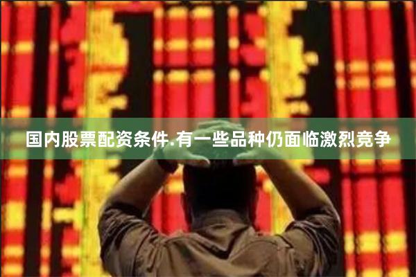 国内股票配资条件.有一些品种仍面临激烈竞争