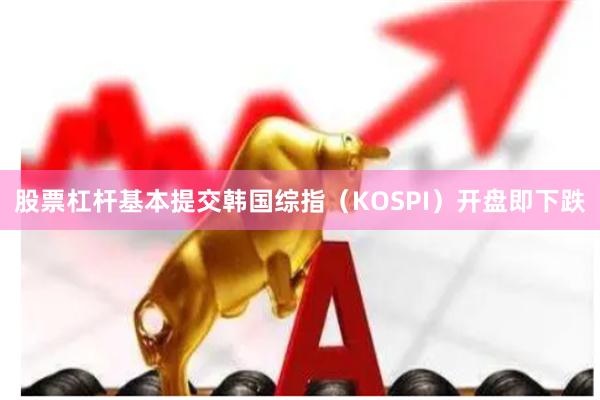 股票杠杆基本提交韩国综指（KOSPI）开盘即下跌