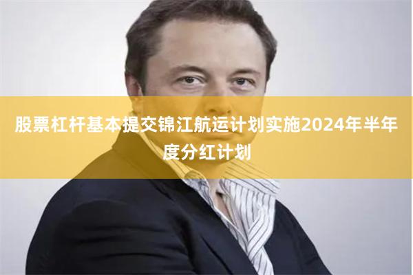 股票杠杆基本提交锦江航运计划实施2024年半年度分红计划