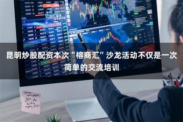 昆明炒股配资本次“榕商汇”沙龙活动不仅是一次简单的交流培训