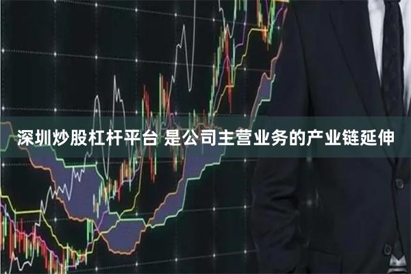 深圳炒股杠杆平台 是公司主营业务的产业链延伸